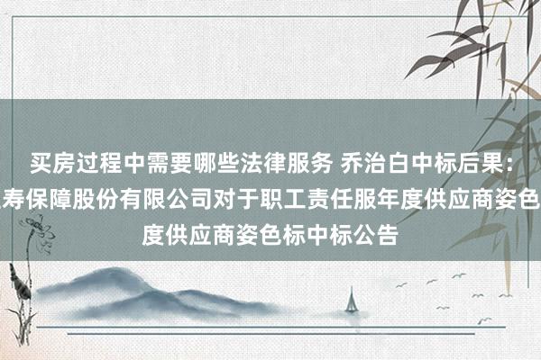 买房过程中需要哪些法律服务 乔治白中标后果：东吴东谈主寿保障股份有限公司对于职工责任服年度供应商姿色标中标公告