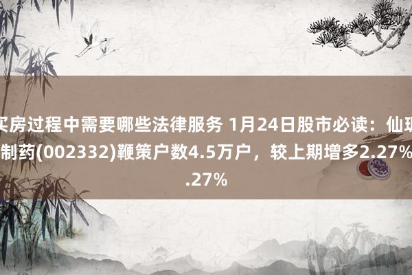 买房过程中需要哪些法律服务 1月24日股市必读：仙琚制药(002332)鞭策户数4.5万户，较上期增多2.27%