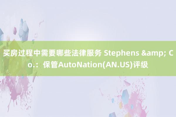 买房过程中需要哪些法律服务 Stephens & Co.：保管AutoNation(AN.US)评级