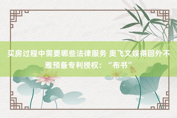 买房过程中需要哪些法律服务 奥飞文娱得回外不雅预备专利授权：“布书”