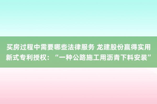 买房过程中需要哪些法律服务 龙建股份赢得实用新式专利授权：“一种公路施工用沥青下料安装”