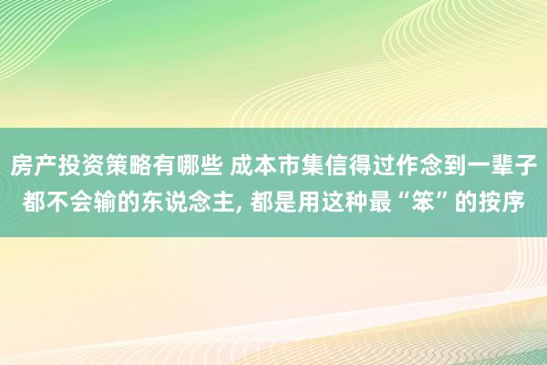 房产投资策略有哪些 成本市集信得过作念到一辈子都不会输的东说念主, 都是用这种最“笨”的按序