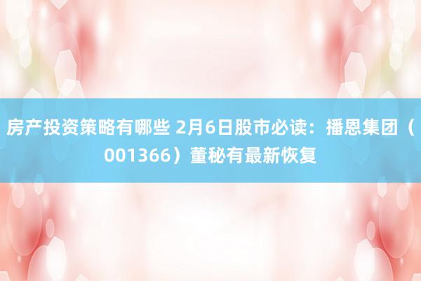 房产投资策略有哪些 2月6日股市必读：播恩集团（001366）董秘有最新恢复