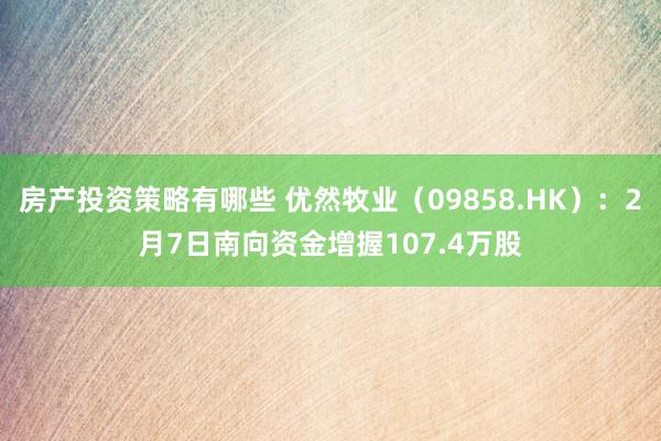 房产投资策略有哪些 优然牧业（09858.HK）：2月7日南向资金增握107.4万股