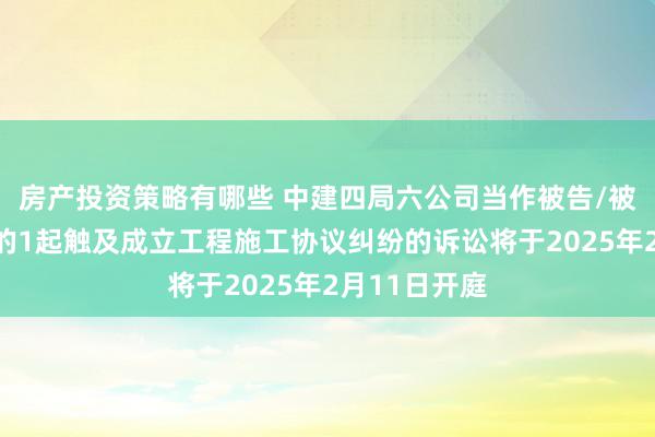 房产投资策略有哪些 中建四局六公司当作被告/被上诉东谈主的1起触及成立工程施工协议纠纷的诉讼将于2025年2月11日开庭