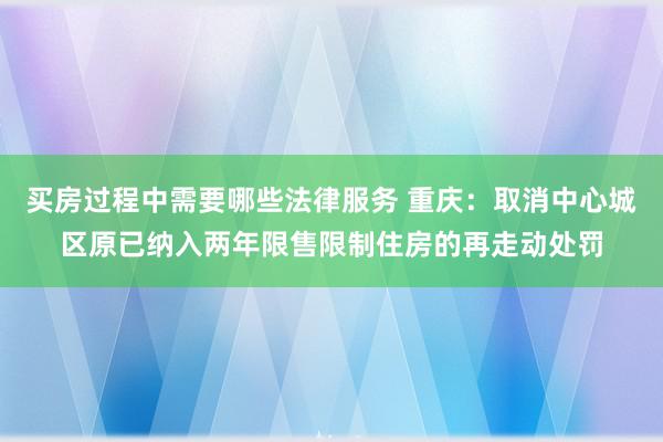 买房过程中需要哪些法律服务 重庆：取消中心城区原已纳入两年限售限制住房的再走动处罚