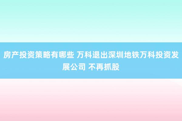 房产投资策略有哪些 万科退出深圳地铁万科投资发展公司 不再抓股