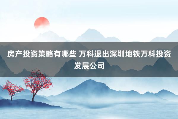 房产投资策略有哪些 万科退出深圳地铁万科投资发展公司