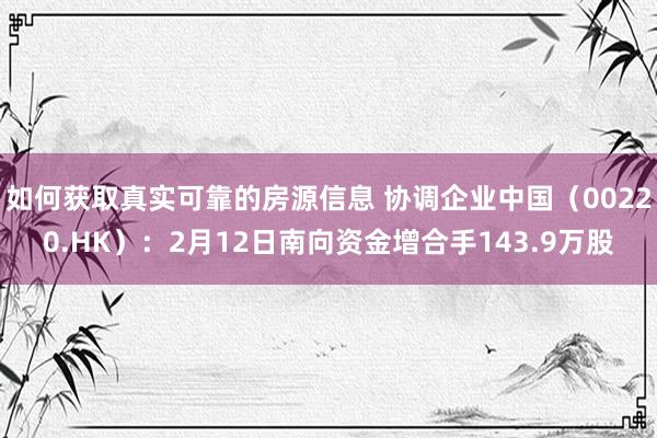 如何获取真实可靠的房源信息 协调企业中国（00220.HK）：2月12日南向资金增合手143.9万股