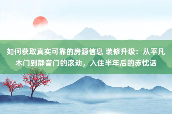 如何获取真实可靠的房源信息 装修升级：从平凡木门到静音门的滚动，入住半年后的赤忱话