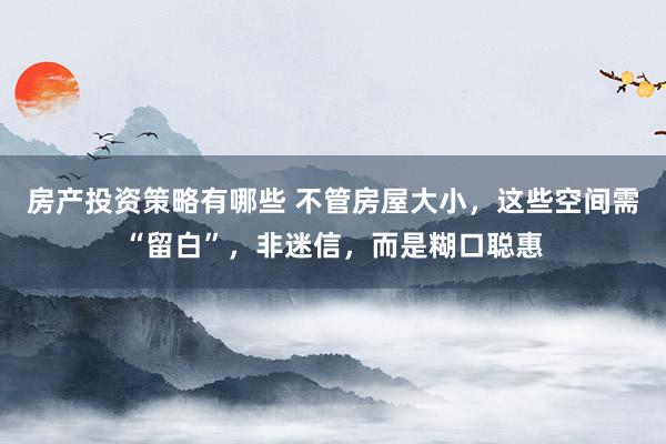 房产投资策略有哪些 不管房屋大小，这些空间需“留白”，非迷信，而是糊口聪惠