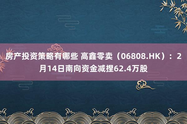 房产投资策略有哪些 高鑫零卖（06808.HK）：2月14日南向资金减捏62.4万股