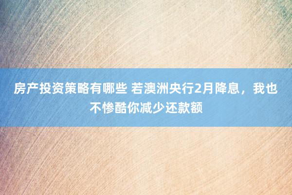 房产投资策略有哪些 若澳洲央行2月降息，我也不惨酷你减少还款额