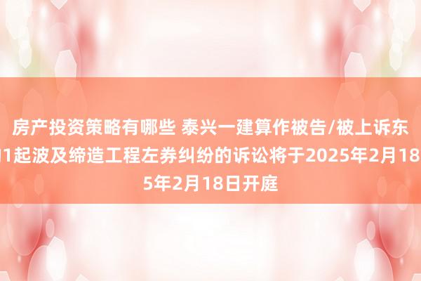 房产投资策略有哪些 泰兴一建算作被告/被上诉东谈主的1起波及缔造工程左券纠纷的诉讼将于2025年2月18日开庭