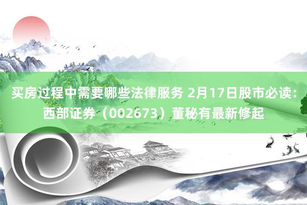 买房过程中需要哪些法律服务 2月17日股市必读：西部证券（002673）董秘有最新修起