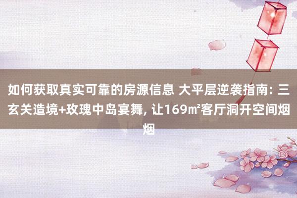 如何获取真实可靠的房源信息 大平层逆袭指南: 三玄关造境+玫瑰中岛宴舞, 让169㎡客厅洞开空间烟