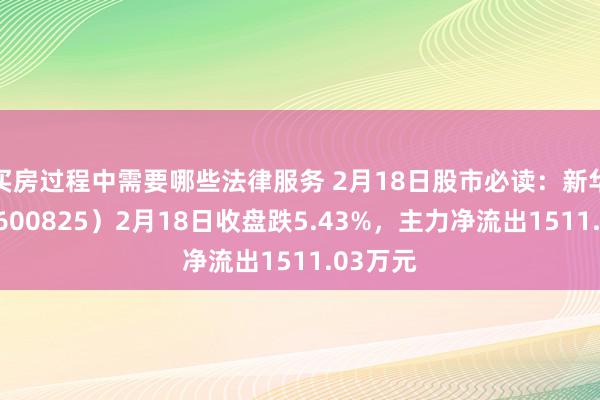 买房过程中需要哪些法律服务 2月18日股市必读：新华传媒（600825）2月18日收盘跌5.43%，主力净流出1511.03万元