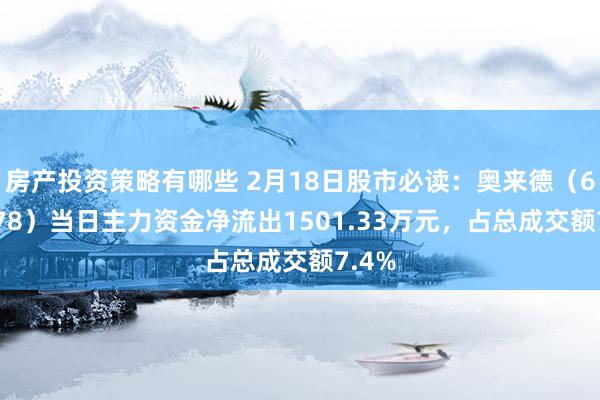 房产投资策略有哪些 2月18日股市必读：奥来德（688378）当日主力资金净流出1501.33万元，占总成交额7.4%