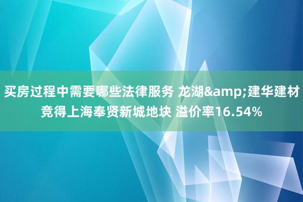 买房过程中需要哪些法律服务 龙湖&建华建材竞得上海奉贤新城地块 溢价率16.54%