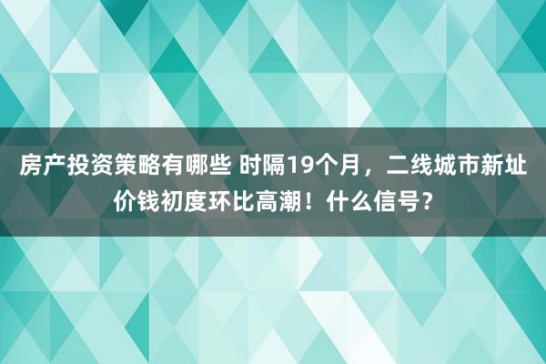 房产投资策略有哪些 时隔19个月，二线城市新址价钱初度环比高潮！什么信号？