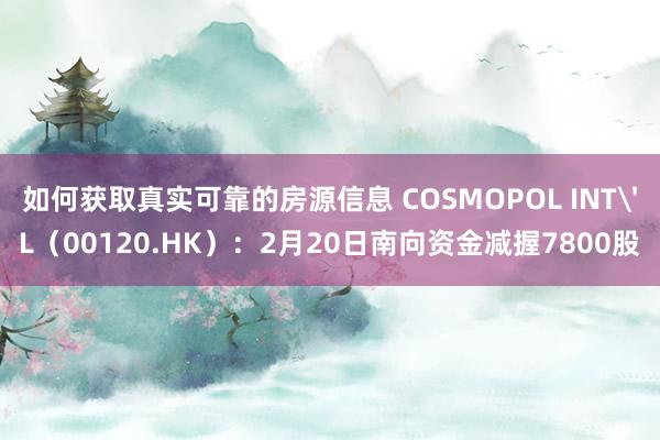 如何获取真实可靠的房源信息 COSMOPOL INT'L（00120.HK）：2月20日南向资金减握7800股