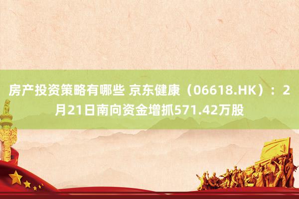 房产投资策略有哪些 京东健康（06618.HK）：2月21日南向资金增抓571.42万股