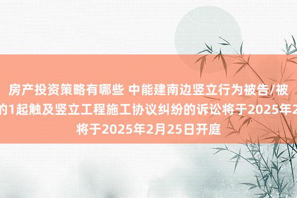 房产投资策略有哪些 中能建南边竖立行为被告/被上诉东谈主的1起触及竖立工程施工协议纠纷的诉讼将于2025年2月25日开庭