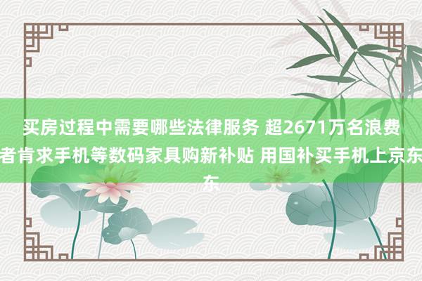 买房过程中需要哪些法律服务 超2671万名浪费者肯求手机等数码家具购新补贴 用国补买手机上京东