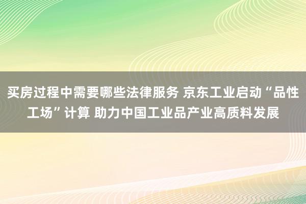 买房过程中需要哪些法律服务 京东工业启动“品性工场”计算 助力中国工业品产业高质料发展