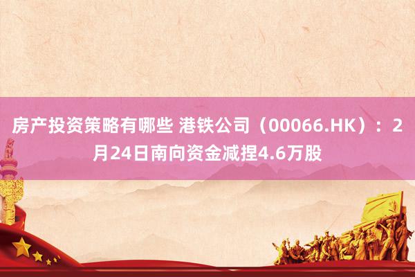 房产投资策略有哪些 港铁公司（00066.HK）：2月24日南向资金减捏4.6万股