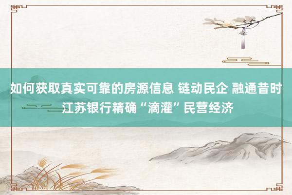 如何获取真实可靠的房源信息 链动民企 融通昔时 江苏银行精确“滴灌”民营经济