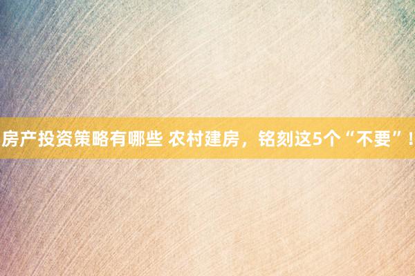 房产投资策略有哪些 农村建房，铭刻这5个“不要”！