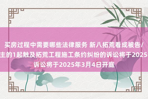 买房过程中需要哪些法律服务 新八拓荒看成被告/被上诉东说念主的1起触及拓荒工程施工条约纠纷的诉讼将于2025年3月4日开庭