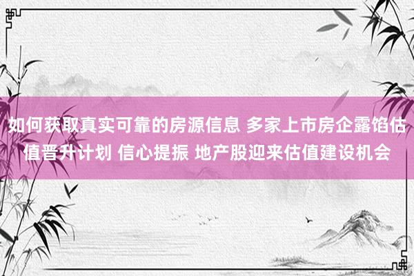 如何获取真实可靠的房源信息 多家上市房企露馅估值晋升计划 信心提振 地产股迎来估值建设机会