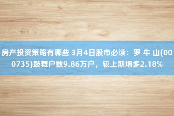 房产投资策略有哪些 3月4日股市必读：罗 牛 山(000735)鼓舞户数9.86万户，较上期增多2.18%